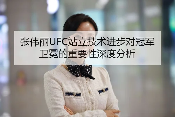 张伟丽UFC站立技术进步对冠军卫冕的重要性深度分析